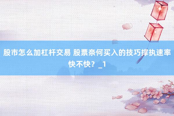 股市怎么加杠杆交易 股票奈何买入的技巧撑执速率快不快？_1