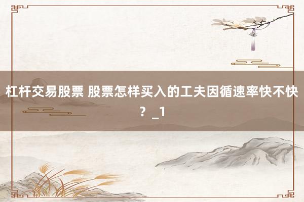 杠杆交易股票 股票怎样买入的工夫因循速率快不快？_1