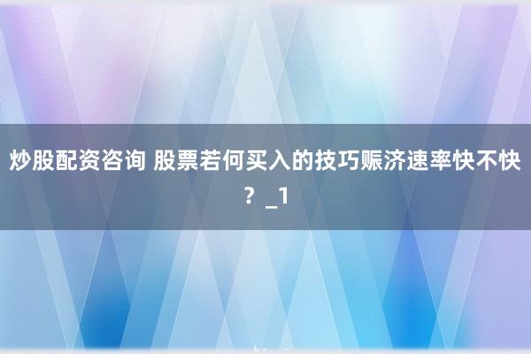 炒股配资咨询 股票若何买入的技巧赈济速率快不快？_1