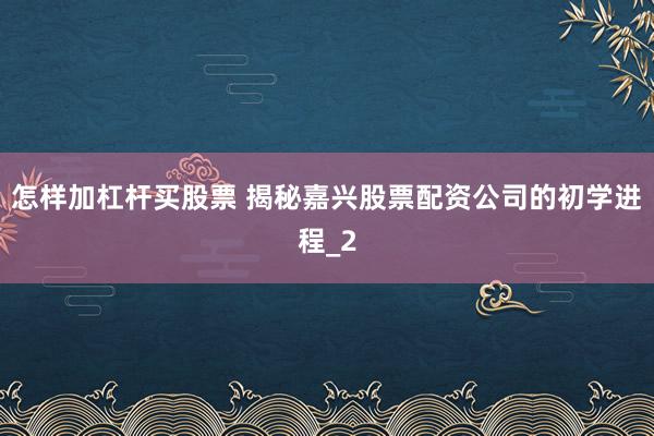 怎样加杠杆买股票 揭秘嘉兴股票配资公司的初学进程_2