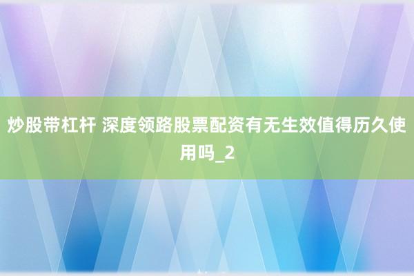 炒股带杠杆 深度领路股票配资有无生效值得历久使用吗_2
