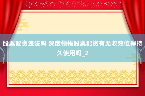 股票配资违法吗 深度领悟股票配资有无收效值得持久使用吗_2