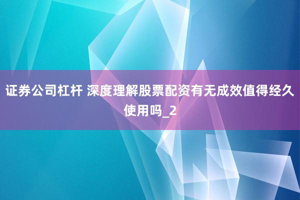 证券公司杠杆 深度理解股票配资有无成效值得经久使用吗_2