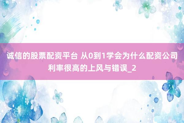诚信的股票配资平台 从0到1学会为什么配资公司利率很高的上风与错误_2