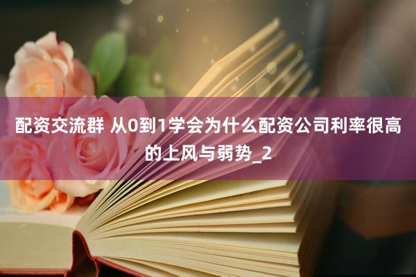 配资交流群 从0到1学会为什么配资公司利率很高的上风与弱势_2