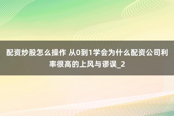 配资炒股怎么操作 从0到1学会为什么配资公司利率很高的上风与谬误_2