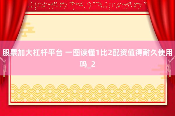 股票加大杠杆平台 一图读懂1比2配资值得耐久使用吗_2