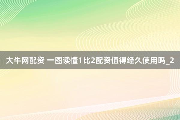 大牛网配资 一图读懂1比2配资值得经久使用吗_2