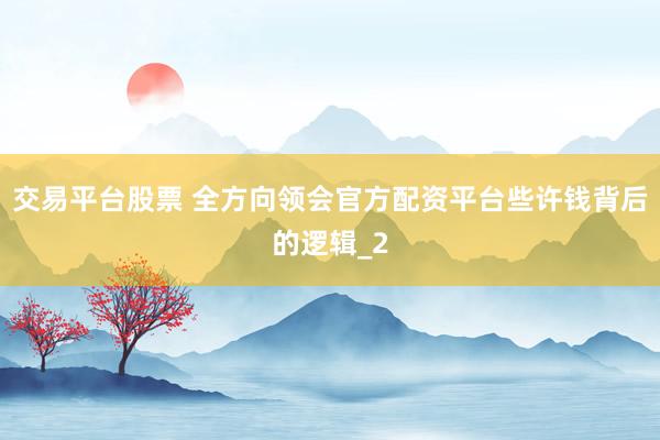 交易平台股票 全方向领会官方配资平台些许钱背后的逻辑_2