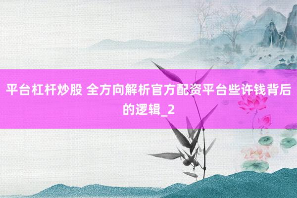 平台杠杆炒股 全方向解析官方配资平台些许钱背后的逻辑_2