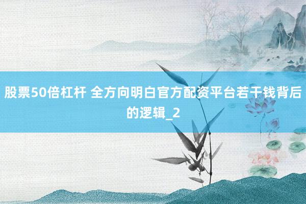 股票50倍杠杆 全方向明白官方配资平台若干钱背后的逻辑_2