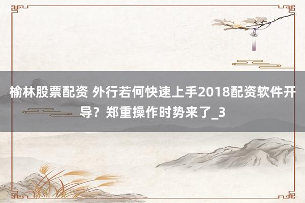榆林股票配资 外行若何快速上手2018配资软件开导？郑重操作时势来了_3