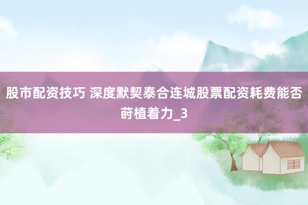 股市配资技巧 深度默契泰合连城股票配资耗费能否莳植着力_3