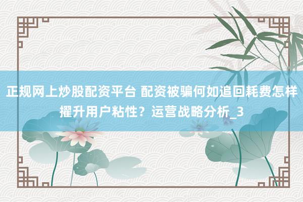 正规网上炒股配资平台 配资被骗何如追回耗费怎样擢升用户粘性？运营战略分析_3