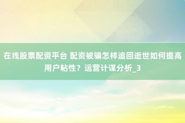 在线股票配资平台 配资被骗怎样追回逝世如何提高用户粘性？运营计谋分析_3