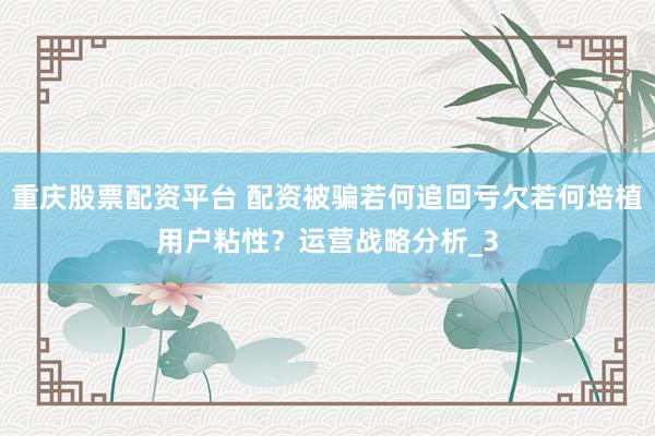 重庆股票配资平台 配资被骗若何追回亏欠若何培植用户粘性？运营战略分析_3
