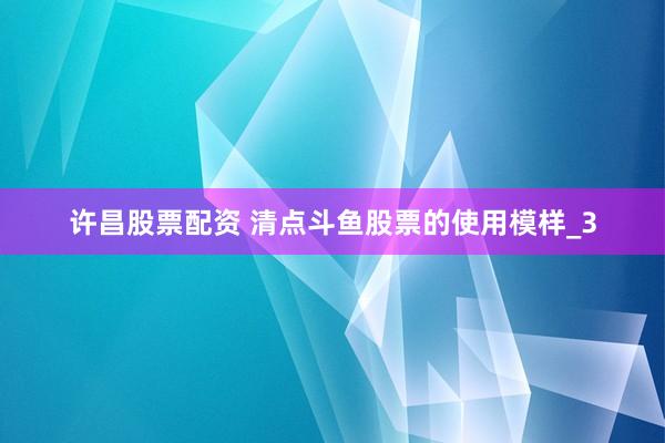 许昌股票配资 清点斗鱼股票的使用模样_3