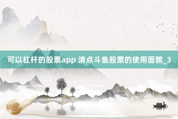 可以杠杆的股票app 清点斗鱼股票的使用面貌_3