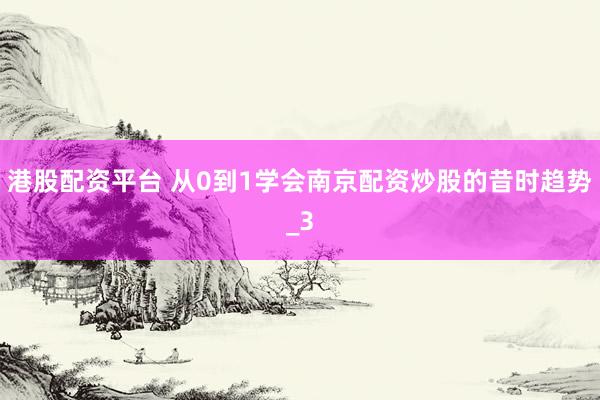 港股配资平台 从0到1学会南京配资炒股的昔时趋势_3