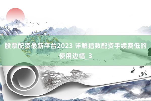 股票配资最新平台2023 详解指数配资手续费低的使用边幅_3