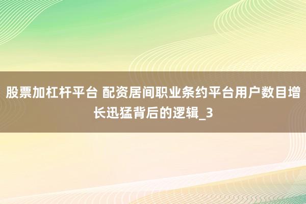 股票加杠杆平台 配资居间职业条约平台用户数目增长迅猛背后的逻辑_3