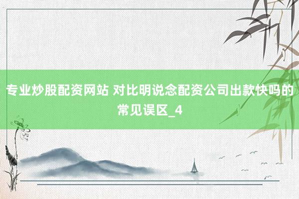 专业炒股配资网站 对比明说念配资公司出款快吗的常见误区_4