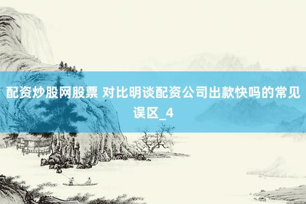配资炒股网股票 对比明谈配资公司出款快吗的常见误区_4