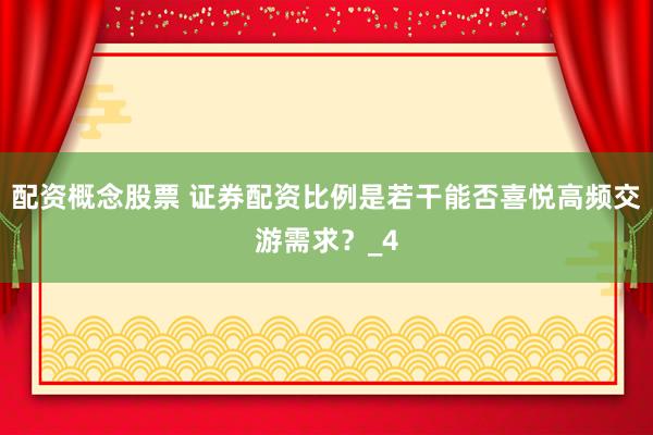 配资概念股票 证券配资比例是若干能否喜悦高频交游需求？_4