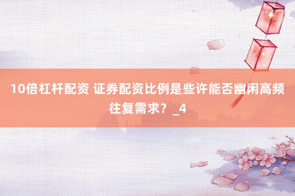 10倍杠杆配资 证券配资比例是些许能否幽闲高频往复需求？_4