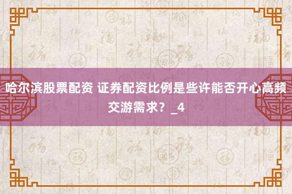 哈尔滨股票配资 证券配资比例是些许能否开心高频交游需求？_4