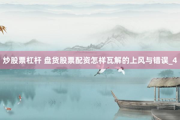 炒股票杠杆 盘货股票配资怎样瓦解的上风与错误_4