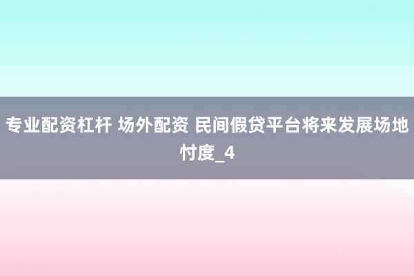 专业配资杠杆 场外配资 民间假贷平台将来发展场地忖度_4