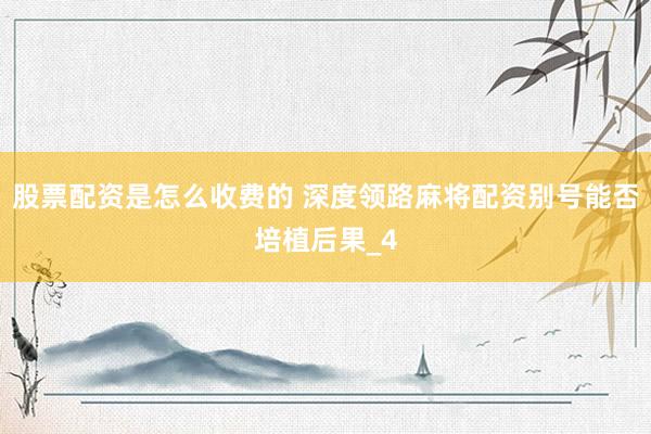 股票配资是怎么收费的 深度领路麻将配资别号能否培植后果_4
