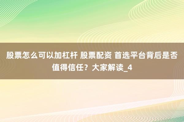 股票怎么可以加杠杆 股票配资 首选平台背后是否值得信任？大家解读_4