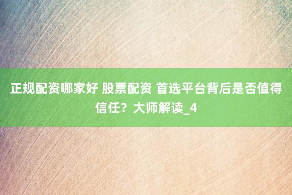 正规配资哪家好 股票配资 首选平台背后是否值得信任？大师解读_4
