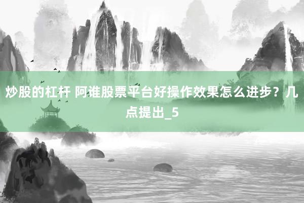 炒股的杠杆 阿谁股票平台好操作效果怎么进步？几点提出_5