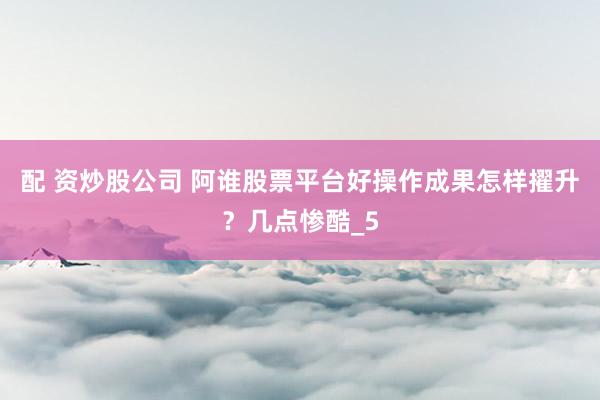 配 资炒股公司 阿谁股票平台好操作成果怎样擢升？几点惨酷_5