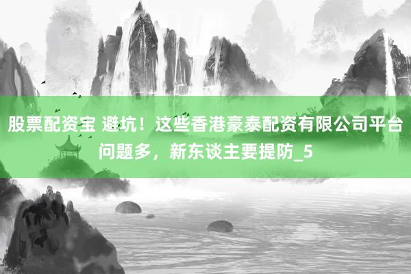 股票配资宝 避坑！这些香港豪泰配资有限公司平台问题多，新东谈主要提防_5