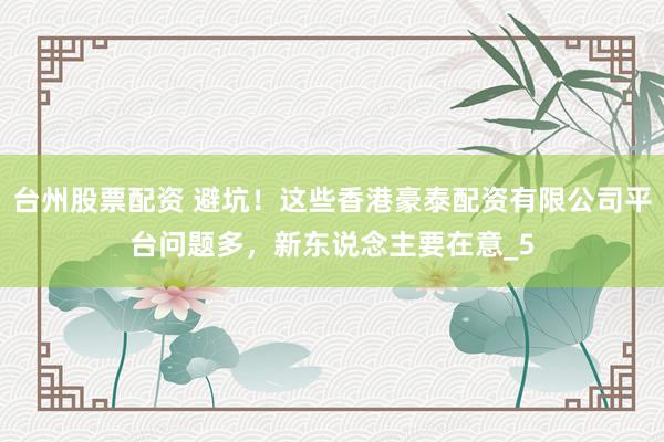 台州股票配资 避坑！这些香港豪泰配资有限公司平台问题多，新东说念主要在意_5