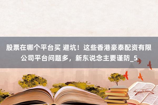 股票在哪个平台买 避坑！这些香港豪泰配资有限公司平台问题多，新东说念主要谨防_5