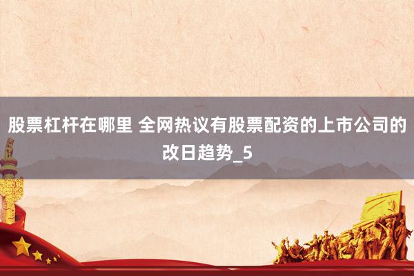 股票杠杆在哪里 全网热议有股票配资的上市公司的改日趋势_5