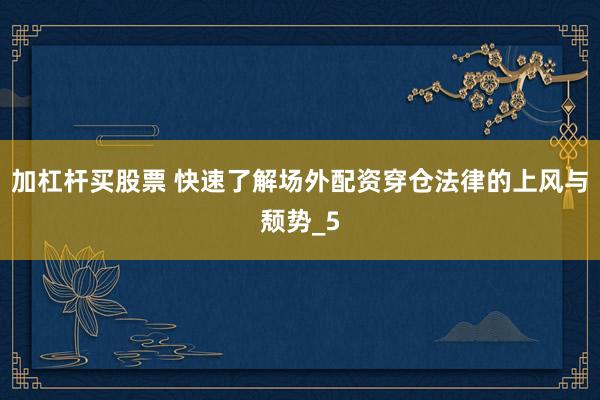 加杠杆买股票 快速了解场外配资穿仓法律的上风与颓势_5