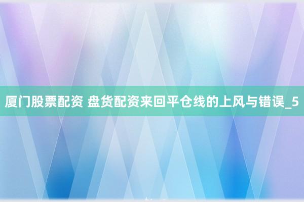 厦门股票配资 盘货配资来回平仓线的上风与错误_5