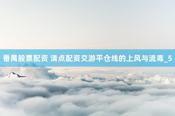 番禺股票配资 清点配资交游平仓线的上风与流毒_5