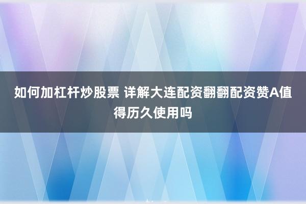如何加杠杆炒股票 详解大连配资翻翻配资赞A值得历久使用吗
