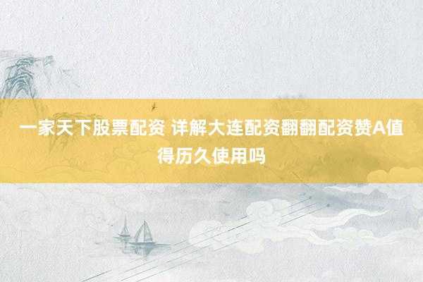一家天下股票配资 详解大连配资翻翻配资赞A值得历久使用吗