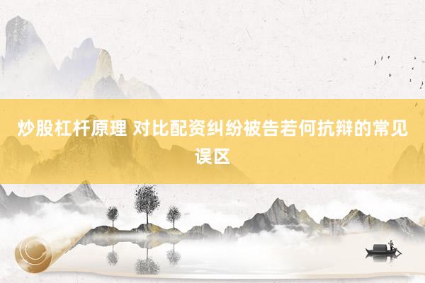炒股杠杆原理 对比配资纠纷被告若何抗辩的常见误区