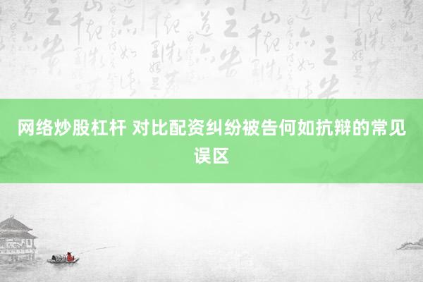 网络炒股杠杆 对比配资纠纷被告何如抗辩的常见误区