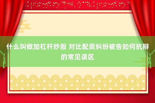 什么叫做加杠杆炒股 对比配资纠纷被告如何抗辩的常见误区