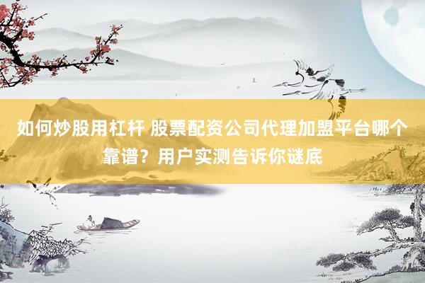 如何炒股用杠杆 股票配资公司代理加盟平台哪个靠谱？用户实测告诉你谜底